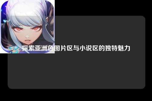 探索亚洲色图片区与小说区的独特魅力