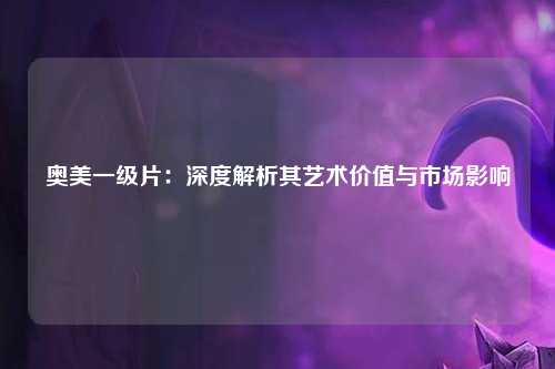 奥美一级片：深度解析其艺术价值与市场影响