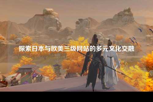 探索日本与欧美三级网站的多元文化交融