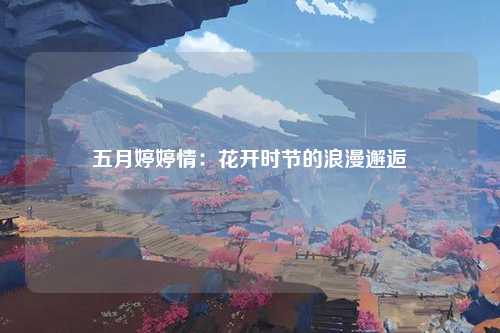 五月婷婷情：花开时节的浪漫邂逅