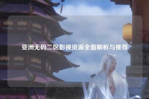 亚洲无码二区影视资源全面解析与推荐