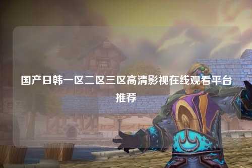 国产日韩一区二区三区高清影视在线观看平台推荐