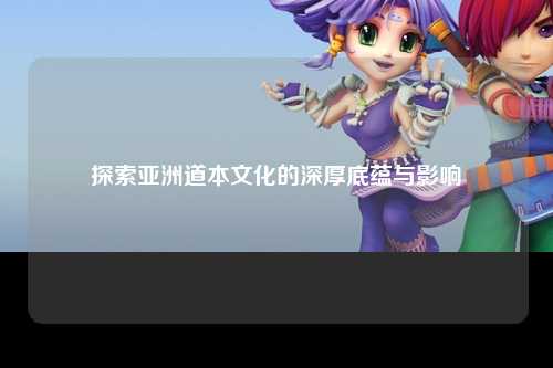 探索亚洲道本文化的深厚底蕴与影响