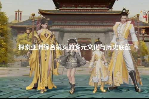 探索亚洲综合第页的多元文化与历史底蕴