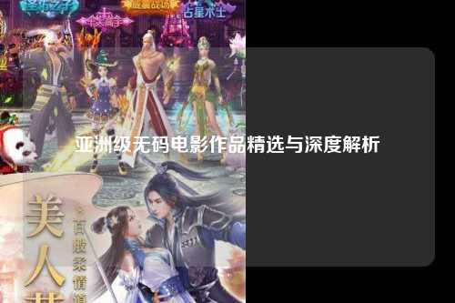 亚洲级无码电影作品精选与深度解析
