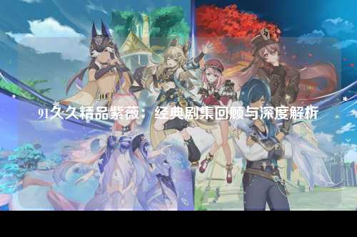 91久久精品紫薇：经典剧集回顾与深度解析
