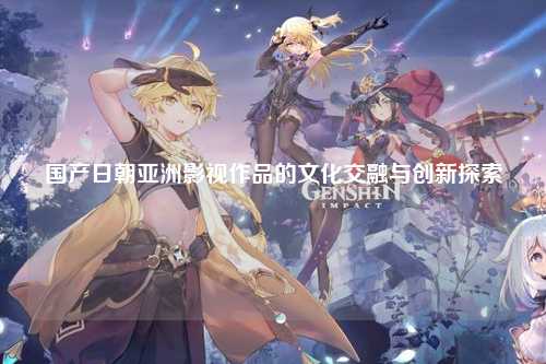 国产日朝亚洲影视作品的文化交融与创新探索