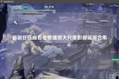 最新在线观看免费播放大尺度影视资源合集