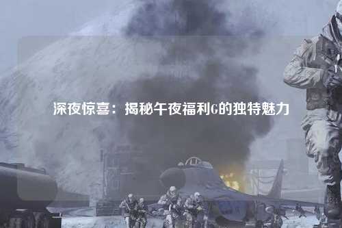 深夜惊喜：揭秘午夜福利G的独特魅力