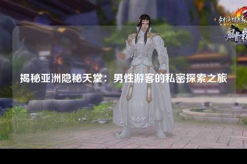 揭秘亚洲隐秘天堂：男性游客的私密探索之旅