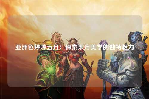 亚洲色婷婷五月：探索东方美学的独特魅力