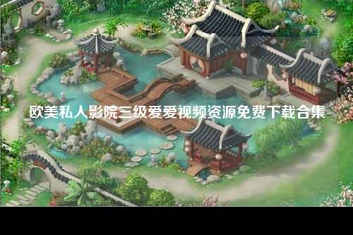 欧美私人影院三级爱爱视频资源免费下载合集