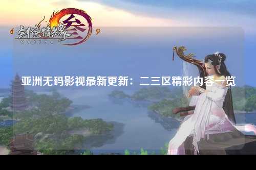 亚洲无码影视最新更新：二三区精彩内容一览
