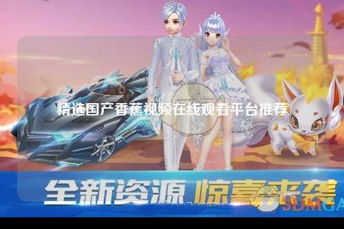 精选国产香蕉视频在线观看平台推荐