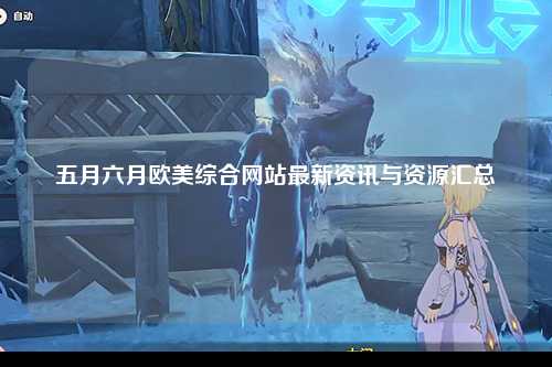 五月六月欧美综合网站最新资讯与资源汇总