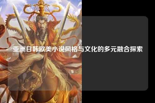 亚洲日韩欧美小说风格与文化的多元融合探索
