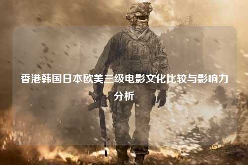 香港韩国日本欧美三级电影文化比较与影响力分析