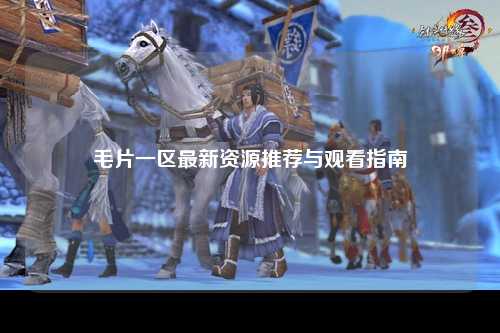 毛片一区最新资源推荐与观看指南