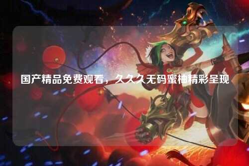 国产精品免费观看，久久久无码蜜柚精彩呈现
