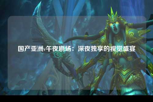 国产亚洲v午夜剧场：深夜独享的视觉盛宴