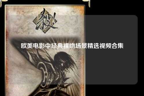 欧美电影中经典裸吻场景精选视频合集