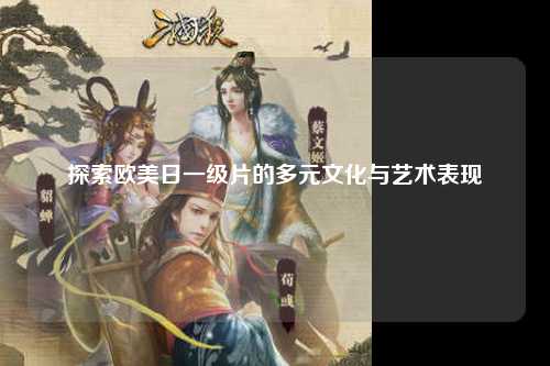 探索欧美日一级片的多元文化与艺术表现
