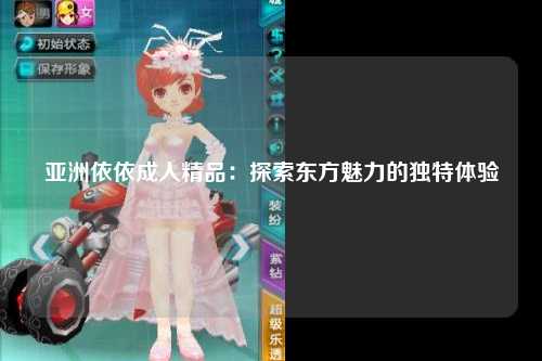 亚洲依依成人精品：探索东方魅力的独特体验