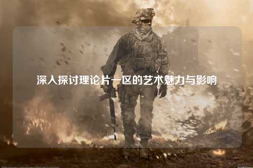深入探讨理论片一区的艺术魅力与影响