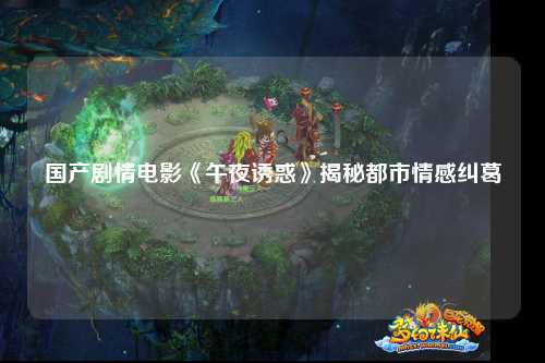 国产剧情电影《午夜诱惑》揭秘都市情感纠葛