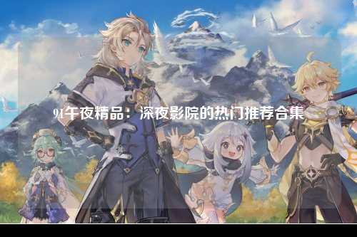 91午夜精品：深夜影院的热门推荐合集