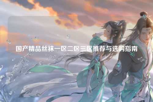 国产精品丝袜一区二区三区推荐与选购指南