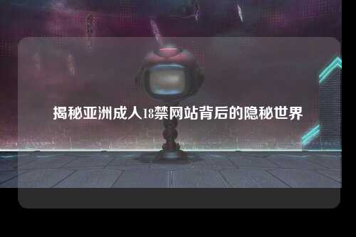 揭秘亚洲成人18禁网站背后的隐秘世界