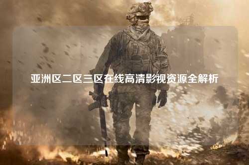 亚洲区二区三区在线高清影视资源全解析