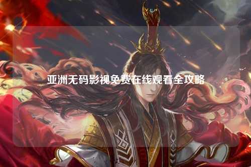 亚洲无码影视免费在线观看全攻略