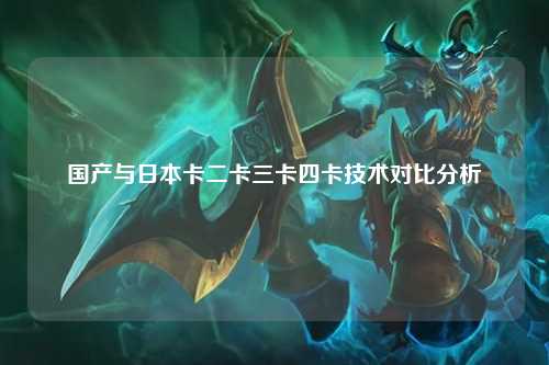 国产与日本卡二卡三卡四卡技术对比分析