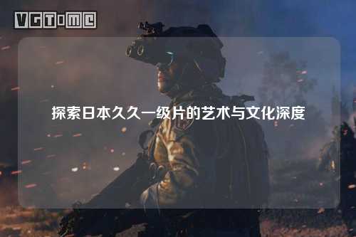 探索日本久久一级片的艺术与文化深度