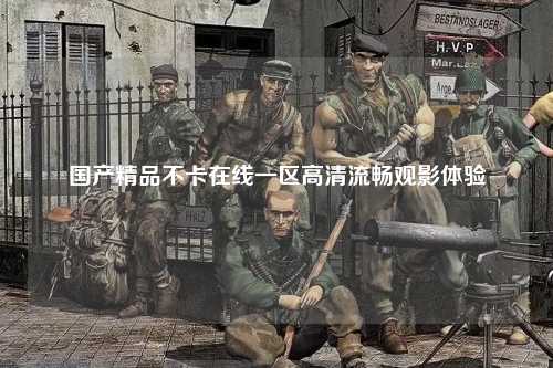 国产精品不卡在线一区高清流畅观影体验