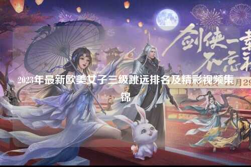 2023年最新欧美女子三级跳远排名及精彩视频集锦
