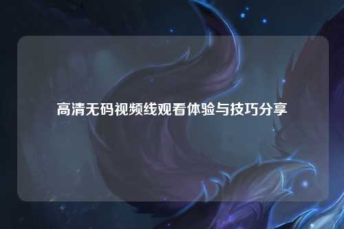 高清无码视频线观看体验与技巧分享