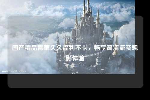 国产精品青草久久福利不卡，畅享高清流畅观影体验