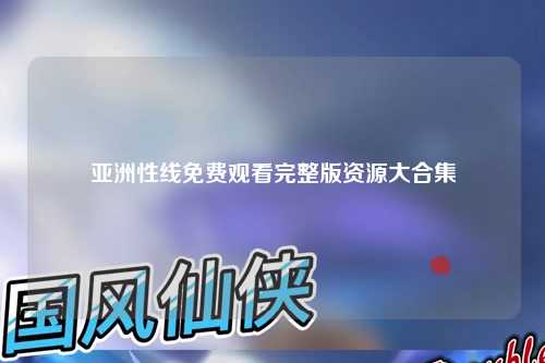 亚洲性线免费观看完整版资源大合集