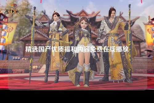 精选国产优质福利内容免费在线播放