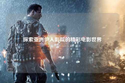 探索亚洲伊人影院的精彩电影世界