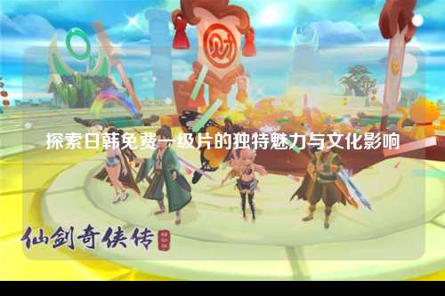 探索日韩免费一级片的独特魅力与文化影响