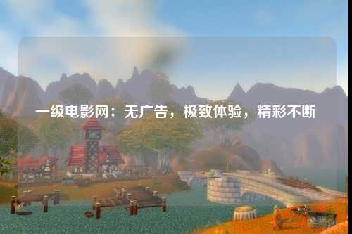 一级电影网：无广告，极致体验，精彩不断