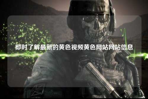 即时了解最新的黄色视频黄色网站网站信息
