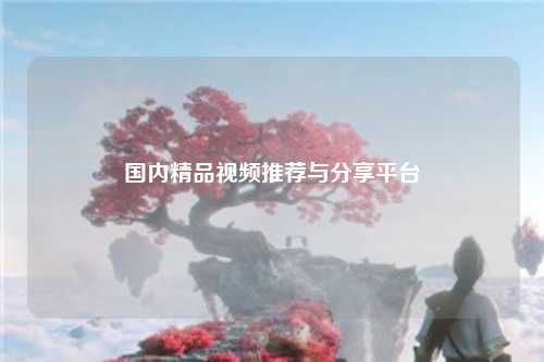 国内精品视频推荐与分享平台
