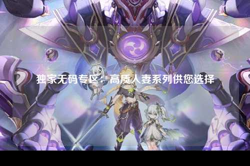 独家无码专区：高质人妻系列供您选择