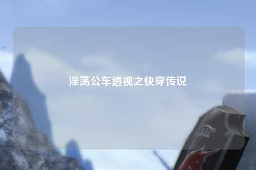 淫荡公车透视之快穿传说