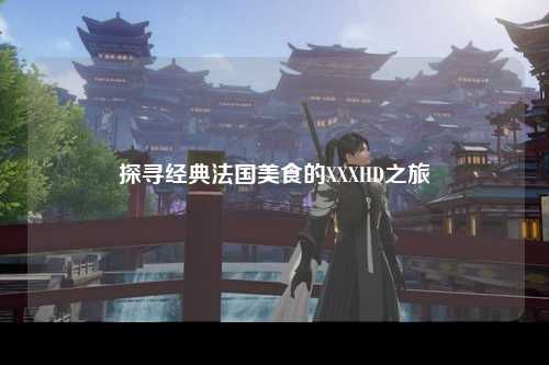 探寻经典法国美食的XXXHD之旅